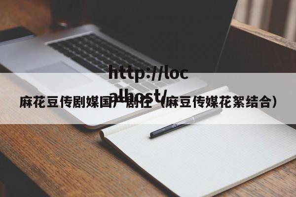 麻花豆传剧媒国产剧在（麻豆传媒花絮结合）