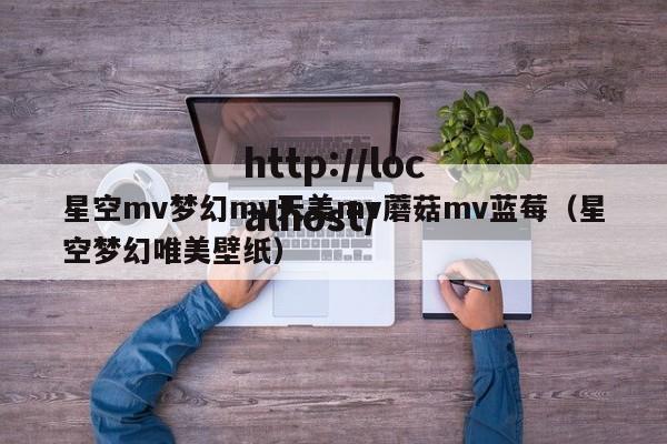 星空mv梦幻mv天美mv蘑菇mv蓝莓（星空梦幻唯美壁纸）